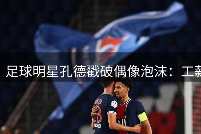 足球明星孔德戳破偶像泡沫：工薪父亲才是社会真英雄